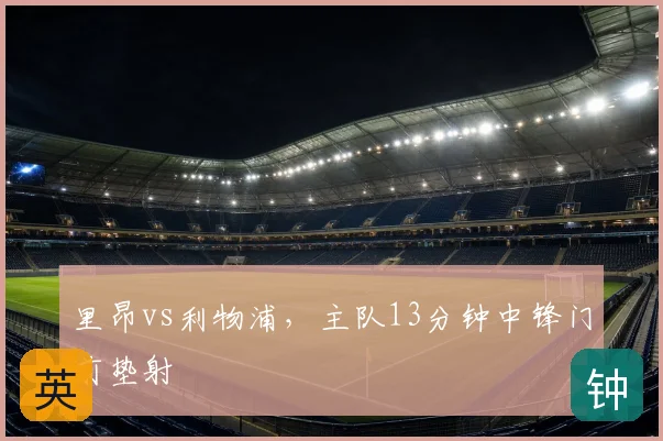 里昂vs利物浦，主队13分钟中锋门前垫射