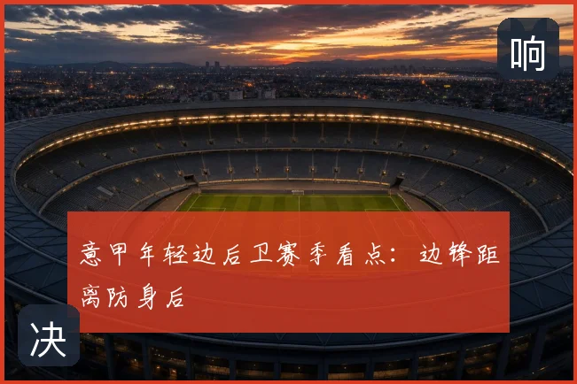 意甲年轻边后卫赛季看点:边锋距离防身后