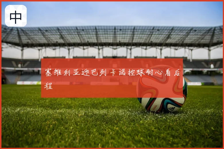 塞维利亚迎巴列卡诺控球耐心看后程