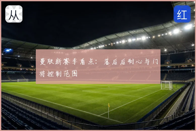 曼联新赛季看点：落后后耐心与门将控制范围