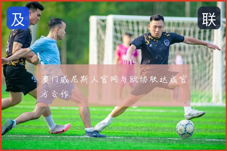澳门威尼斯人官网与欧协联达成官方合作