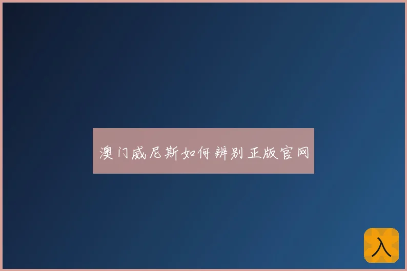 澳门威尼斯如何辨别正版官网